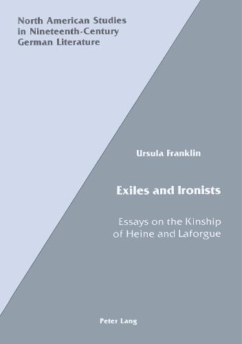 Exiles and Ironists: Essays on the Kinship of Heine and Laforgue - North American Studies in Nineteenth-century German Literature and Culture 1 (Hardback)