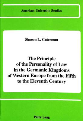 The Principle of the Personality of Law in the Germanic Kingdoms of Western Europe from the Fifth to the Eleventh Century - American University Studies, Series 9: History 44 (Hardback)