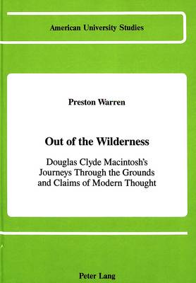 Out of the Wilderness: Douglas Clyde Macintosh's Journeys Through the Grounds and Claims of Modern Thought - American University Studies, Series 7: Theology & Religion 51 (Hardback)