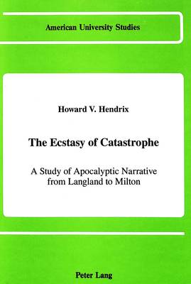 The Ecstasy of Catastrophe: A Study of Apocalyptic Narrative from Langland to Milton - American University Studies Series 4: English Language and Literature 102 (Hardback)