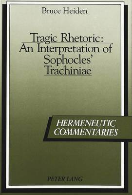 Tragic Rhetoric: An Interpretation of Sophocles' Trachiniae - Hermeneutic Commentaries 1 (Hardback)