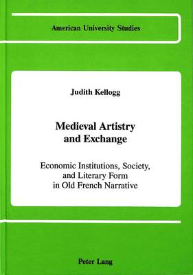 Medieval Artistry and Exchange: Economic Institutions, Society, and Literary Form in Old French Narrative - American University Studies, Series 2: Romance, Languages & Literature 123 (Hardback)