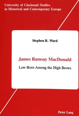 James Ramsay MacDonald: Low Born Among the High Brows - University of Cincinnati Studies in Historical and Contemporary Europe 3 (Hardback)