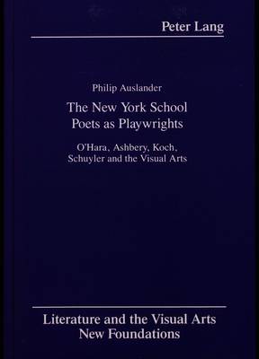 The New York School Poets as Playwrights: O'Hara, Ashbery, Koch, Schuyler and the Visual Arts - Literature and the Visual Arts New Foundations 3 (Hardback)