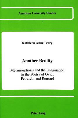 Another Reality: Metamorphosis and the Imagination in the Works of Ovid, Petrarch, and Ronsard - American University Studies Series 17: Classical Languages and Literature 10 (Hardback)