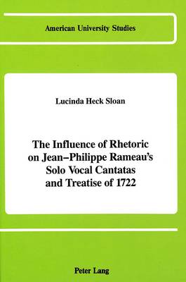 The Influence of Rhetoric on Jean-Philippe Rameau's Solo Vocal Cantatas and Treatise of 1722 - American University Studies, Series 20: Fine Arts 13 (Hardback)