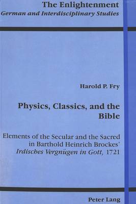 Physics, Classics, and the Bible: Elements of the Secular and the Sacred in Barthold Heinrich Brockes' Irdisches Vergneugen in Gott, 1721 - The Enlightenment German and Interdisciplinary Studies 2 (Hardback)