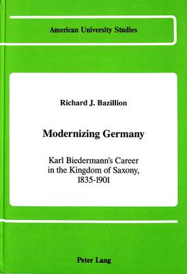 Modernizing Germany: Karl Biedermann's Career in the Kingdom of Saxony, 1835-1901 - American University Studies, Series 9: History 84 (Hardback)