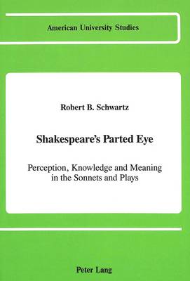 Shakespeare's Parted Eye: Perception, Knowledge and Meaning in the Sonnets and Plays - American University Studies Series 4: English Language and Literature 114 (Hardback)