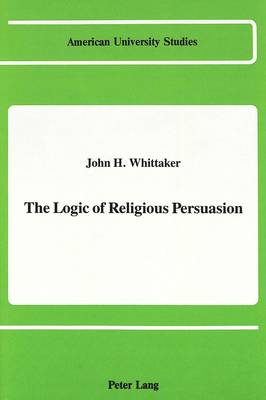 The Logic of Religious Persuasion - American University Studies, Series 7: Theology & Religion 71 (Hardback)