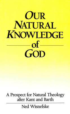 Our Natural Knowledge of God: A Prospect for Natural Theology After Kant and Barth (Hardback)
