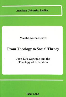 From Theology to Social Theory: Juan Luis Segundo and the Theology of Liberation - American University Studies, Series 7: Theology & Religion 73 (Hardback)