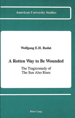 A Rotten Way to Be Wounded: The Tragicomedy of The Sun Also Rises - American University Studies Series 24: American Literature 21 (Hardback)