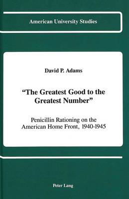 The Greatest Good to the Greatest Number: Penicillin Rationing on the American Home Front, 1940-1945 - American University Studies, Series 9: History 93 (Hardback)