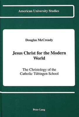 Jesus Christ for the Modern World: The Christology of the Catholic Tuebingen School - American University Studies, Series 7: Theology & Religion 77 (Hardback)