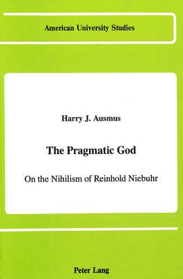 The Pragmatic God: On the Nihilism of Reinhold Niebuhr - American University Studies, Series 7: Theology & Religion 80 (Hardback)