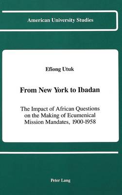 From New York to Ibadan: The Impact of African Questions on the Making of Ecumenical Mission Mandates, 1900-1958 - American University Studies, Series 7: Theology & Religion 82 (Hardback)