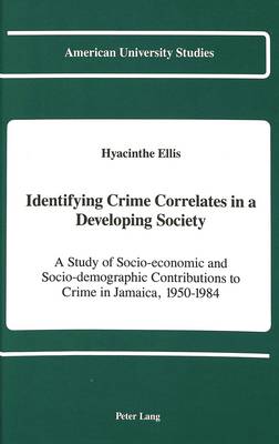 Identifying Crime Correlates in a Developing Society: A Study of Socio-economic and Socio-demographic Contributions to Crime in Jamaica, 1950-1984 - American University Studies Series 11: Anthropology/Sociology 54 (Hardback)