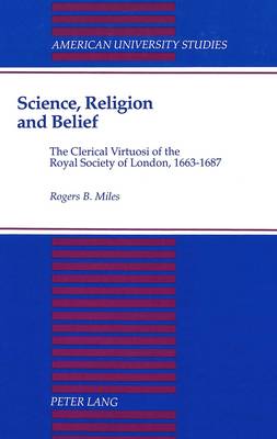 Science, Religion, and Belief: The Clerical Virtuosi of the Royal Society of London, 1663-1687 - American University Studies, Series 7: Theology & Religion 106 (Hardback)