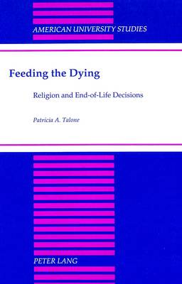 Feeding the Dying: Religion and End-of-Life Decisions - American University Studies, Series 7: Theology & Religion 114 (Hardback)