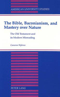 The Bible,Baconianism,and Mastery Over Nature: The Old Testament and its Modern Misreading - American University Studies, Series 7: Theology & Religion 112 (Hardback)