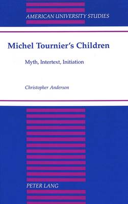 Michel Tournier's Children: Myth, Intertext, Initiation - American University Studies, Series 2: Romance, Languages & Literature 180 (Hardback)