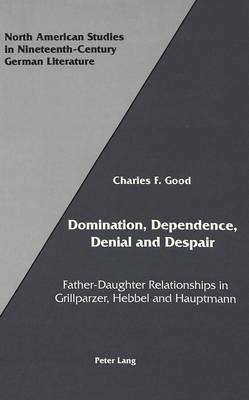 Domination, Dependence, Denial and Despair: Father-Daughter Relationships in Grillparzer, Hebbel and Hauptmann - North American Studies in Nineteenth-century German Literature and Culture 12 (Hardback)