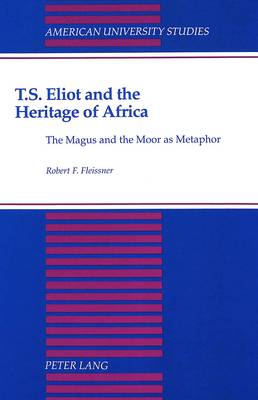 T.S. Eliot and the Heritage of Africa: The Magus and the Moor as Metaphor - American University Studies Series 4: English Language and Literature 143 (Hardback)