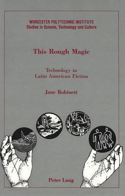 This Rough Magic: Technology in Latin American Fiction - Worcester Polytechnic Institute (WPI Studies) Studies in Science, Technology and Culture 13 (Hardback)
