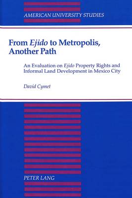 From Ejido to Metropolis, Another Path: An Evaluation on Ejido Property Rights and Informal Land Development in Mexico City - American University Studies Series 21: Regional Studies 6 (Hardback)
