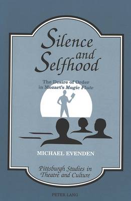 Silence and Selfhood: The Desire of Order in Mozart's Magic Flute - Pittsburgh Studies in Theatre and Culture 2 (Hardback)