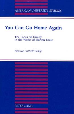 You Can Go Home Again: The Focus on Family in the Works of Horton Foote - American University Studies Series 24: American Literature 45 (Hardback)