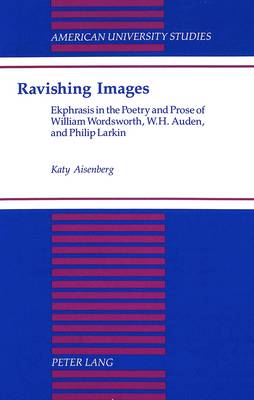 Ravishing Images: Ekphrasis in the Poetry and Prose of William Wordsworth, W.H. Auden, and Philip Larkin - American University Studies Series 4: English Language and Literature 158 (Hardback)