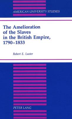 The Amelioration of the Slaves in the British Empire, 1790-1833 - American University Studies, Series 9: History 134 (Hardback)