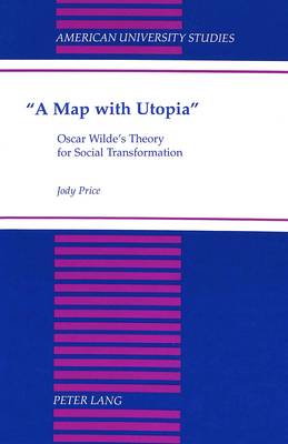 A Map with Utopia: Oscar Wilde's Theory for Social Transformation - American University Studies Series 4: English Language and Literature 162 (Hardback)