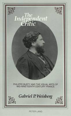 The Independent Critic: Philippe Burty and the Visual Arts of Mid-Nineteenth Century France (Hardback)