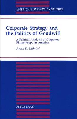 Corporate Strategy and the Politics of Goodwill: A Political Analysis of Corporate Philanthropy in America - American University Studies Series 10: Political Science 40 (Hardback)