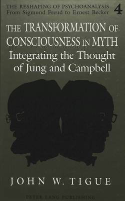 The Transformation of Consciousness in Myth: Integrating the Thought of Jung and Campbell - The Reshaping of Psychoanalysis from Sigmund Freud to Ernest Becker 4 (Hardback)