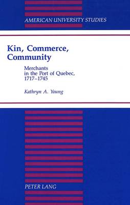 Kin, Commerce, Community: Merchants in the Port of Quebec, 1717-1745 - American University Studies, Series 9: History 145 (Hardback)