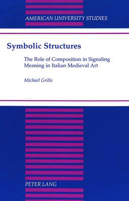 Symbolic Structures: The Role of Composition in Signaling Meaning in Italian Medieval Art - American University Studies, Series 20: Fine Arts 20 (Hardback)