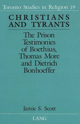 Christians and Tyrants: The Prison Testimonies of Boethius, Thomas More and Dietrich Bonhoeffer - Toronto Studies in Religion 19 (Hardback)