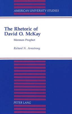 The Rhetoric of David O. Mckay: Mormon Prophet - American University Studies, Series 7: Theology & Religion 92 (Hardback)