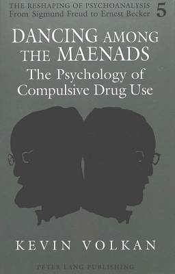 Dancing Among the Maenads: The Psychology of Compulsive Drug Use - The Reshaping of Psychoanalysis from Sigmund Freud to Ernest Becker 5 (Hardback)