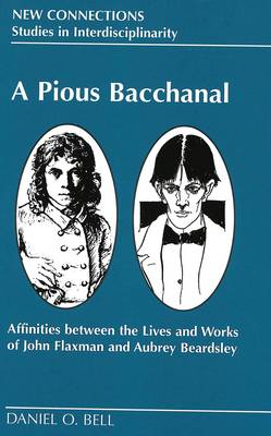 A Pious Bacchanal: Affinities Between the Lives and Works of John Flaxman and Aubrey Beardsley - New Connections Studies in Interdisciplinarity 10 (Hardback)