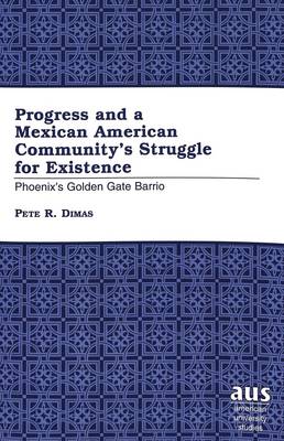 Progress and a Mexican American Community's Struggle for Existence: Phoenix's Golden Gate Barrio - American University Studies Series 21: Regional Studies 10 (Paperback)