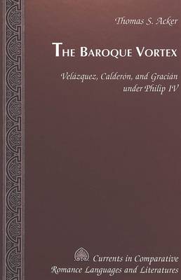 The Baroque Vortex: Velazquez, Calderon, and Gracian Under Philip IV - Currents in Comparative Romance Languages & Literatures 23 (Hardback)