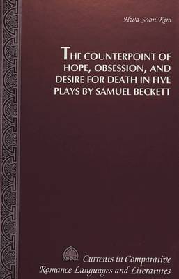 The Counterpoint of Hope, Obsession, and Desire for Death in Five Plays by Samuel Beckett - Currents in Comparative Romance Languages & Literatures 25 (Hardback)