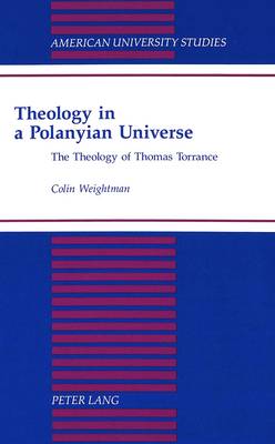 Theology in a Polanyian Universe: The Theology of Thomas Torrance - American University Studies, Series 7: Theology & Religion 174 (Hardback)