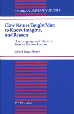 How Nature Taught Man to Know, Imagine, and Reason: How Language and Literature Recreate Nature's Lessons - American University Studies, Series 13: Linguistics 29 (Hardback)