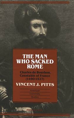 The Man Who Sacked Rome: Charles De Bourbon, Constable of France, 1490-1527 - American University Studies, Series 9: History 142 (Hardback)